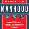 The Manual to Manhood: How to Cook the Perfect Steak, Change a Tire, Impress a Girl & 97 Other Skills You Need to Survive