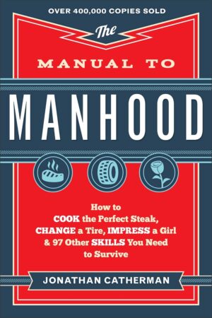 The Manual to Manhood: How to Cook the Perfect Steak, Change a Tire, Impress a Girl & 97 Other Skills You Need to Survive