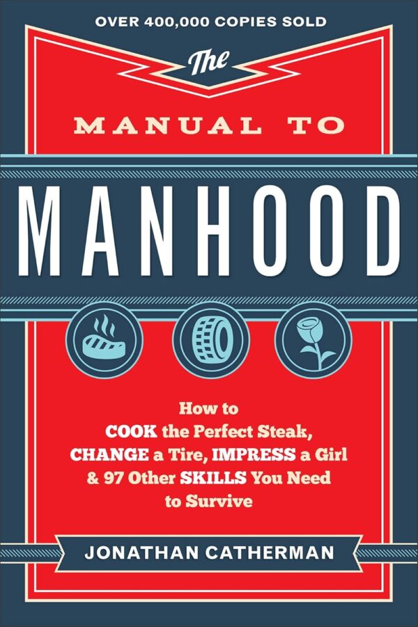 The Manual to Manhood: How to Cook the Perfect Steak, Change a Tire, Impress a Girl & 97 Other Skills You Need to Survive